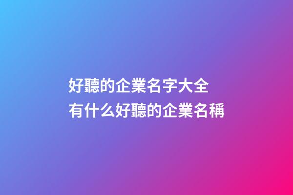 好聽的企業名字大全 有什么好聽的企業名稱-第1張-公司起名-玄機派